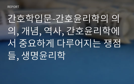 간호학입문 - 간호윤리학의 의의, 개념, 역사, 간호윤리학에서 중요하게 다루어지는 쟁점들, 생명윤리학