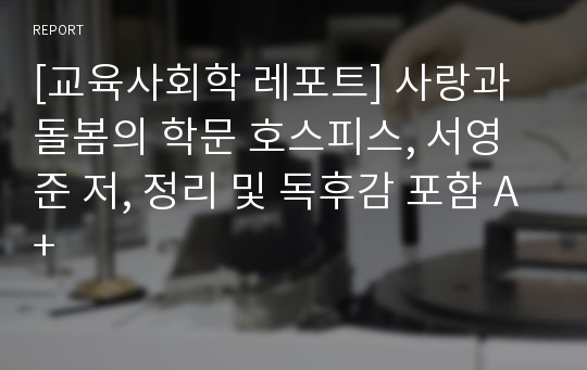 [교육사회학 레포트] 사랑과 돌봄의 학문 호스피스, 서영준 저, 정리 및 독후감 포함 A+