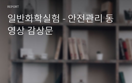 일반화학실험 - 안전관리 동영상 감상문