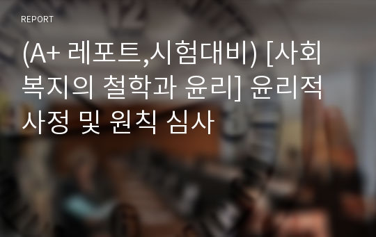 (A+ 레포트,시험대비) [사회복지의 철학과 윤리] 윤리적 사정 및 원칙 심사