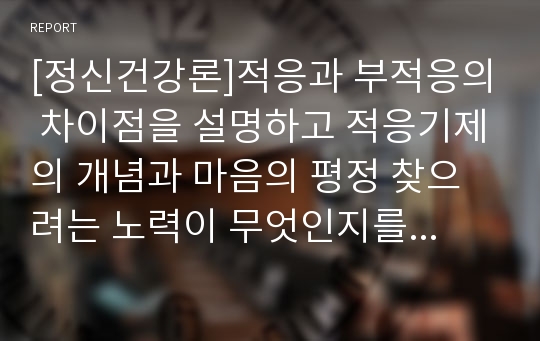 [정신건강론]적응과 부적응의 차이점을 설명하고 적응기제의 개념과 마음의 평정 찾으려는 노력이 무엇인지를 기술하고 방어기제에 대한 분류와 개인별 방어기제와 적응과정을 설명하고 자신의 사용하는 방어기제의 사례 한가지를 설명하시오