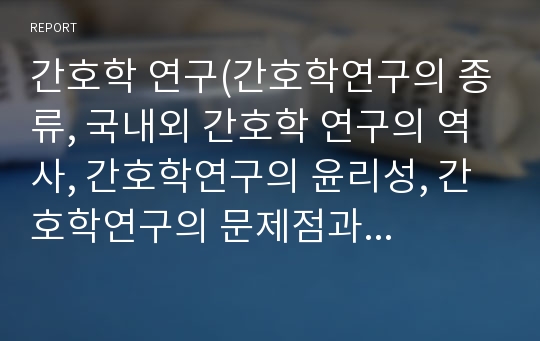 간호학 연구(간호학연구의 종류, 국내외 간호학 연구의 역사, 간호학연구의 윤리성, 간호학연구의 문제점과 전망)