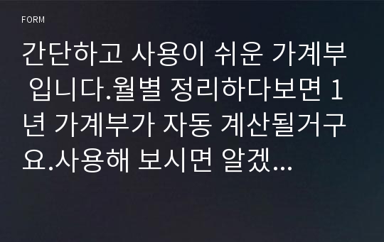 간단하고 사용이 쉬운 가계부 입니다.월별 정리하다보면 1년 가계부가 자동 계산될거구요.사용해 보시면 알겠지만 많이 편리합니다.