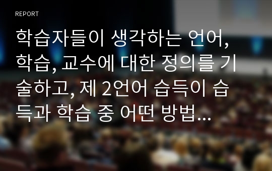 학습자들이 생각하는 언어, 학습, 교수에 대한 정의를 기술하고, 제 2언어 습득이 습득과 학습 중 어떤 방법으로 이루어져야 하는지 자신들이 외국어 학습 시도에 대해 경험했던 내용들을 토대로 정리해서 제출하십시오.