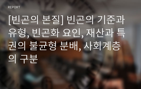 [빈곤의 본질] 빈곤의 기준과 유형, 빈곤화 요인, 재산과 특권의 불균형 분배, 사회계층의 구분