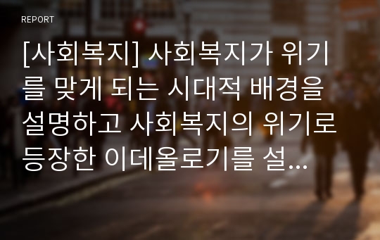 [사회복지] 사회복지가 위기를 맞게 되는 시대적 배경을 설명하고 사회복지의 위기로 등장한 이데올로기를 설명하십시오