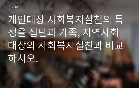 개인대상 사회복지실천의 특성을 집단과 가족, 지역사회 대상의 사회복지실천과 비교하시오.