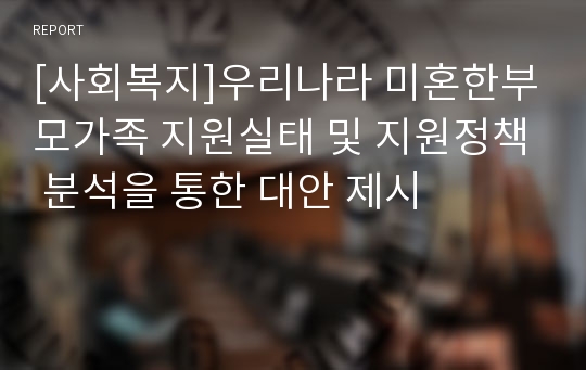 [사회복지]우리나라 미혼한부모가족 지원실태 및 지원정책 분석을 통한 대안 제시