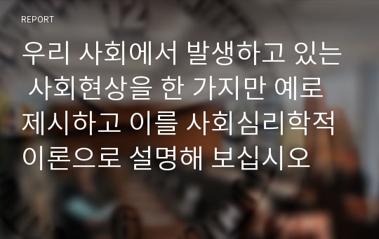 우리 사회에서 발생하고 있는 사회현상을 한 가지만 예로 제시하고 이를 사회심리학적 이론으로 설명해 보십시오