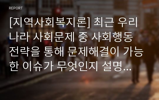 [지역사회복지론] 최근 우리나라 사회문제 중 사회행동 전략을 통해 문제해결이 가능한 이슈가 무엇인지 설명하고 문제 해결을 위한 사회행동의 방법적 전략을 제시하시오