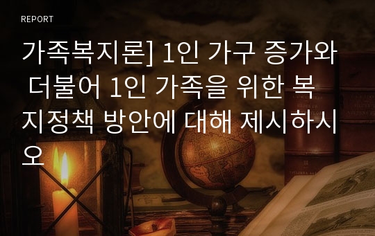 가족복지론] 1인 가구 증가와 더불어 1인 가족을 위한 복지정책 방안에 대해 제시하시오