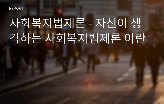 사회복지법제론 - 자신이 생각하는 사회복지법제론 이란