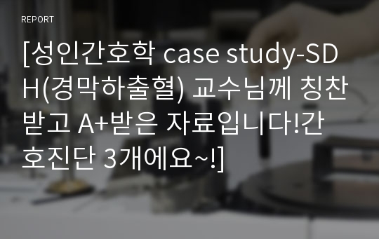 [성인간호학 case study-SDH(경막하출혈) 교수님께 칭찬받고 A+받은 자료입니다!간호진단 3개에요~!]