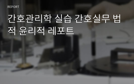 간호관리학 실습 간호실무 법적 윤리적 레포트