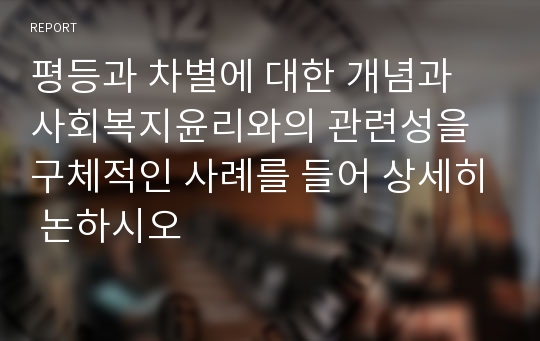 평등과 차별에 대한 개념과 사회복지윤리와의 관련성을 구체적인 사례를 들어 상세히 논하시오