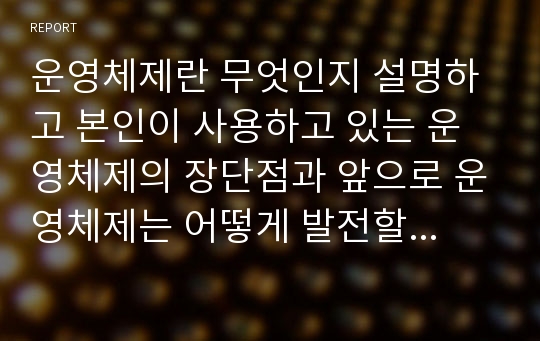 운영체제란 무엇인지 설명하고 본인이 사용하고 있는 운영체제의 장단점과 앞으로 운영체제는 어떻게 발전할 것인지에 대해 설명하시오2