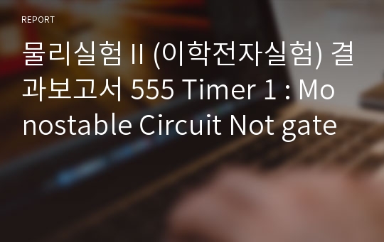 물리실험Ⅱ(이학전자실험) 결과보고서 555 Timer 1 : Monostable Circuit Not gate