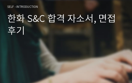 한화 S&amp;C 합격 자소서, 면접 후기