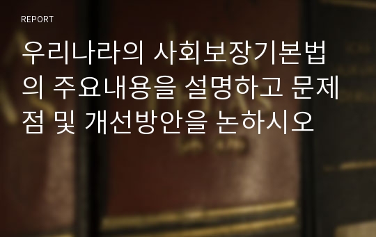 우리나라의 사회보장기본법의 주요내용을 설명하고 문제점 및 개선방안을 논하시오