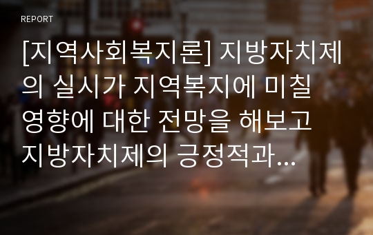 [지역사회복지론] 지방자치제의 실시가 지역복지에 미칠 영향에 대한 전망을 해보고 지방자치제의 긍정적과 부정적 기능에 대해 서술하시오