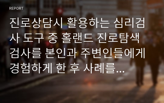 진로상담시 활용하는 심리검사 도구 중 홀랜드 진로탐색검사를 본인과 주변인들에게 경험하게 한 후 사례를 들어 설명하시오. 유형에 따른 특성과 진로직업군, 보완점 등을 중심으로 기술하시오.