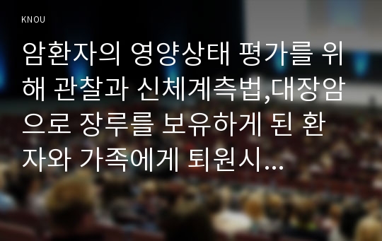 암환자의 영양상태 평가를 위해 관찰과 신체계측법,대장암으로 장루를 보유하게 된 환자와 가족에게 퇴원시 장루 간호교육,장루 보유 환자에게 나타날 수 있는 심리사회적 문제와 대처방안