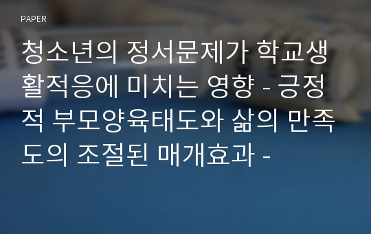 청소년의 정서문제가 학교생활적응에 미치는 영향 - 긍정적 부모양육태도와 삶의 만족도의 조절된 매개효과 -