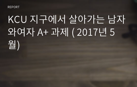 KCU 지구에서 살아가는 남자와여자 A+ 과제 ( 2017년 5월)