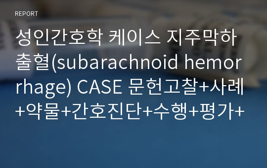 성인간호학 케이스 지주막하출혈(subarachnoid hemorrhage) CASE 문헌고찰+사례+약물+간호진단+수행+평가+제언