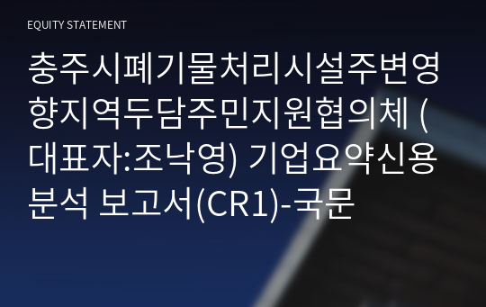 충주시폐기물처리시설주변영향지역두담주민지원협의체 기업요약신용분석 보고서(CR1)-국문