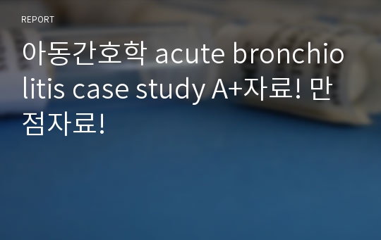 아동간호학 acute bronchiolitis case study A+자료! 만점자료!