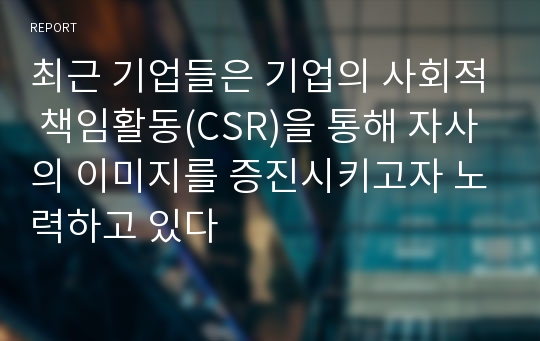 최근 기업들은 기업의 사회적 책임활동(CSR)을 통해 자사의 이미지를 증진시키고자 노력하고 있다