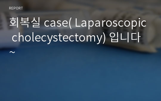 회복실 case( Laparoscopic cholecystectomy) 입니다~
