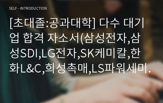 [초대졸:공과대학] 다수 대기업 합격 자소서(삼성전자,삼성SDI,LG전자,SK케미칼,한화L&amp;C,희성촉매,LS파워세미텍,ADT캡스,Amkor 등)