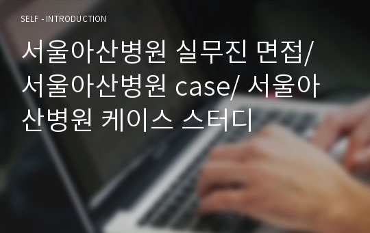 서울아산병원 실무진 면접/ 서울아산병원 case/ 서울아산병원 케이스 스터디