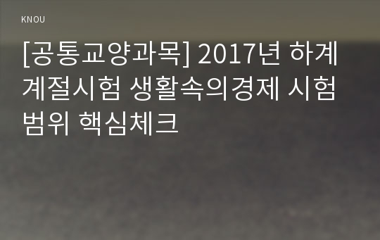 [공통교양과목] 2017년 하계계절시험 생활속의경제 시험범위 핵심체크