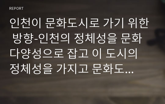 인천이 문화도시로 가기 위한 방향-인천의 정체성을 문화 다양성으로 잡고 이 도시의 정체성을 가지고 문화도시로 가기위한 방향, 지역 축제 중심으로 작성.