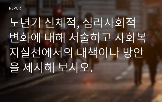 노년기 신체적, 심리사회적 변화에 대해 서술하고 사회복지실천에서의 대책이나 방안을 제시해 보시오.