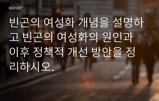 빈곤의 여성화 개념을 설명하고 빈곤의 여성화의 원인과 이후 정책적 개선 방안을 정리하시오.