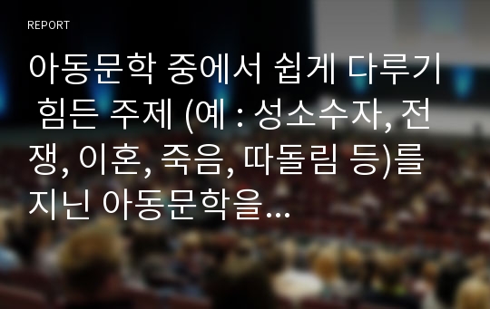 아동문학 중에서 쉽게 다루기 힘든 주제 (예 : 성소수자, 전쟁, 이혼, 죽음, 따돌림 등)를 지닌 아동문학을 찾고 작품에 대해서 구체적으로 설명 후(줄거리는 간단하게)  &#039;IF&#039; 내가 만약 그 주인공이라면 그 상황을 어떻게 진행할지에 대해서 쓰세요.