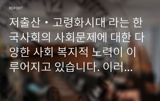 저출산・고령화시대 라는 한국사회의 사회문제에 대한 다양한 사회 복지적 노력이 이루어지고 있습니다. 이러한 사회문제의 해결방안으로 노인복지정책의 방향성에 대한 의견을 기술하시오.