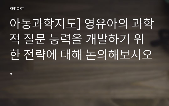 아동과학지도] 영유아의 과학적 질문 능력을 개발하기 위한 전략에 대해 논의해보시오.