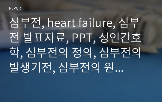 심부전, heart failure, 심부전 발표자료, PPT, 성인간호학, 심부전의 정의, 심부전의 발생기전, 심부전의 원인, 심부전의 증상, 심부전의 진단, 심부전의 치료