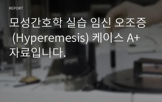 모성간호학 실습 임신 오조증 (Hyperemesis) 케이스 A+ 자료입니다.