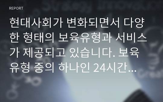 현대사회가 변화되면서 다양한 형태의 보육유형과 서비스가 제공되고 있습니다. 보육유형 중의 하나인 24시간 보육서비스를 제공하는 보육교사의 자질은 무엇인지 어떠한 자질이 우선되어야 하는지 토론해 봅시다