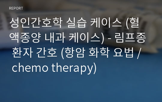 성인간호학 실습 케이스 (혈액종양 내과 케이스) - 림프종 환자 간호 (항암 화학 요법 / chemo therapy)