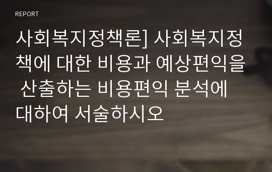 사회복지정책론] 사회복지정책에 대한 비용과 예상편익을 산출하는 비용편익 분석에 대하여 서술하시오