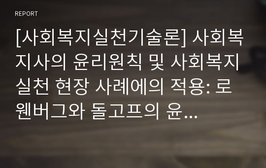 [사회복지실천기술론] 사회복지사의 윤리원칙 및 사회복지실천 현장 사례에의 적용: 로웬버그와 돌고프의 윤리원칙을 중심으로