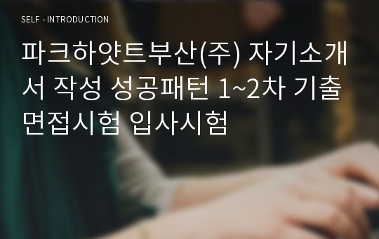 파크하얏트부산(주) 자기소개서 작성 성공패턴 1~2차 기출면접시험 입사시험