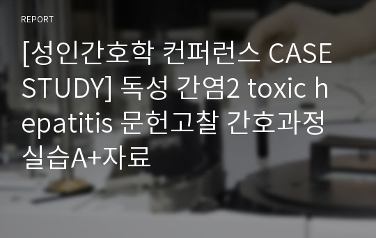 [성인간호학 컨퍼런스 CASE STUDY] 독성 간염2 toxic hepatitis 문헌고찰 간호과정 실습A+자료